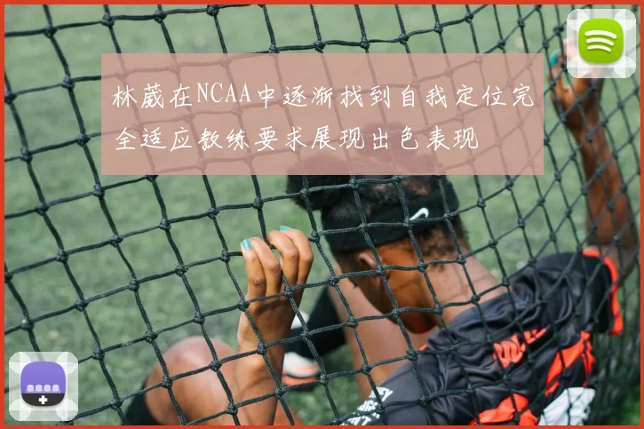 林葳在NCAA中逐渐找到自我定位完全适应教练要求展现出色表现