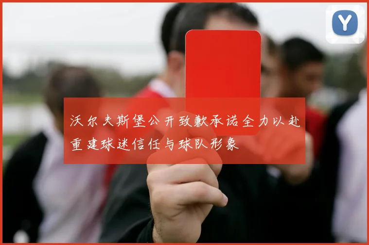 沃尔夫斯堡公开致歉承诺全力以赴重建球迷信任与球队形象