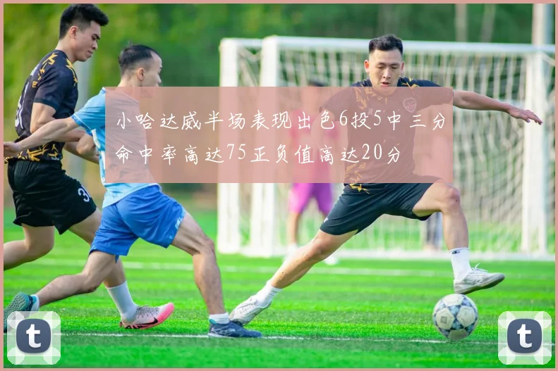 小哈达威半场表现出色6投5中三分命中率高达75正负值高达20分
