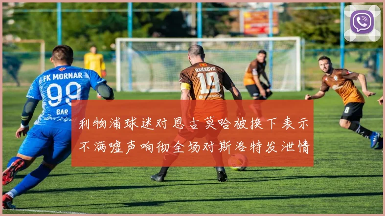 利物浦球迷对恩古莫哈被换下表示不满嘘声响彻全场对斯洛特发泄情绪