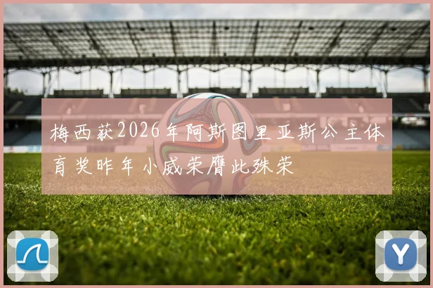 梅西获2026年阿斯图里亚斯公主体育奖昨年小威荣膺此殊荣