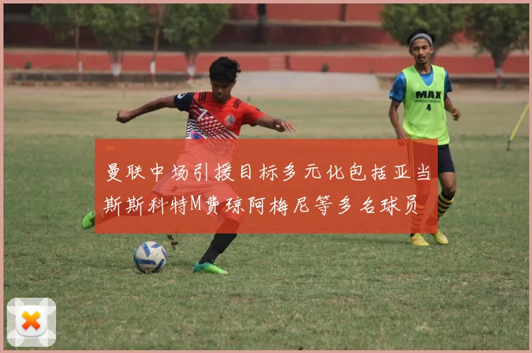 曼联中场引援目标多元化包括亚当斯斯科特M费琼阿梅尼等多名球员