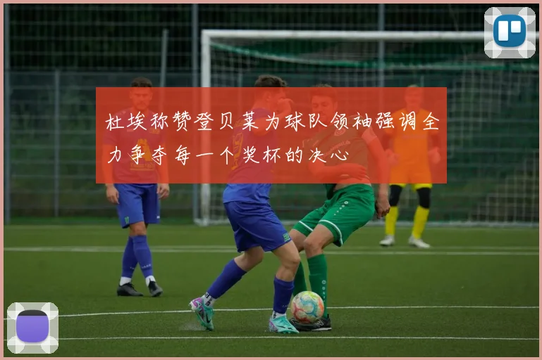 杜埃称赞登贝莱为球队领袖强调全力争夺每一个奖杯的决心