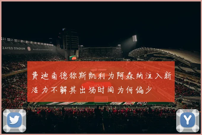 费迪南德称斯凯利为阿森纳注入新活力不解其出场时间为何偏少