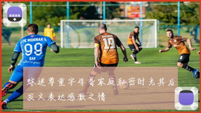 球迷尊重字母哥家庭私密时光其后发文表达感激之情