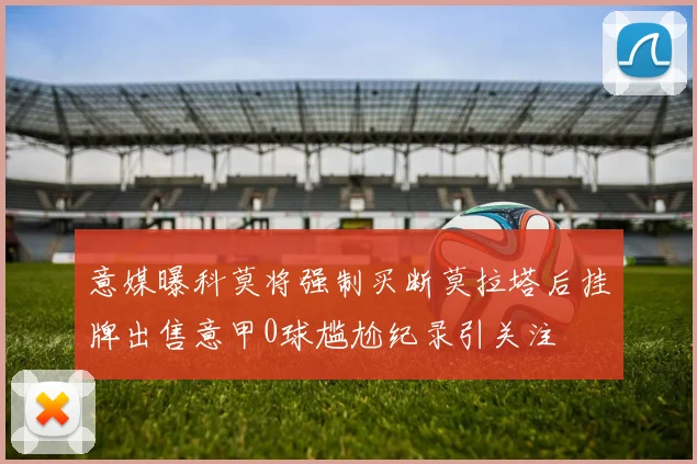 意媒曝科莫将强制买断莫拉塔后挂牌出售意甲0球尴尬纪录引关注