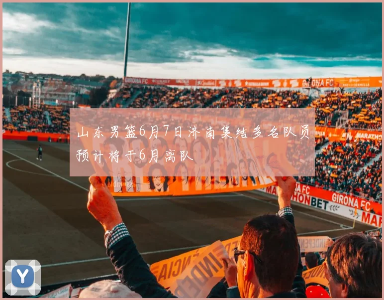 山东男篮6月7日济南集结多名队员预计将于6月离队