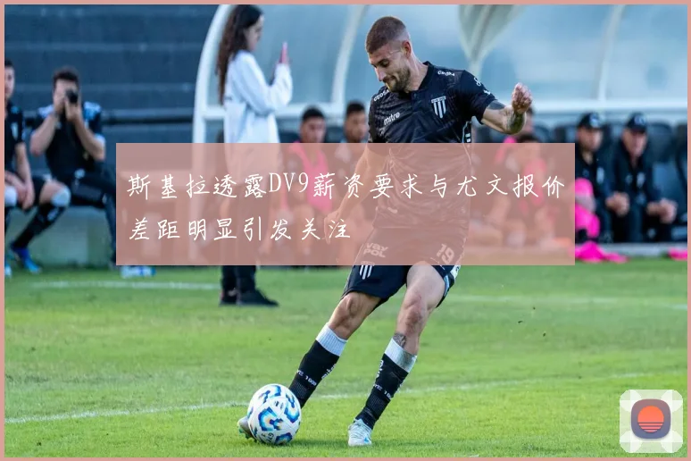 斯基拉透露DV9薪资要求与尤文报价差距明显引发关注