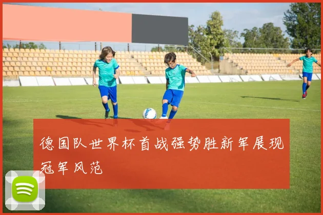 德国队世界杯首战强势胜新军展现冠军风范