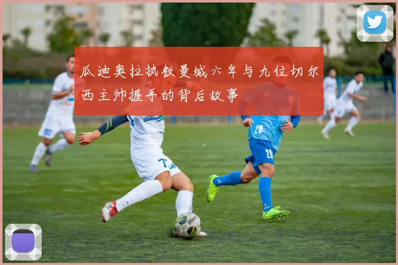 瓜迪奥拉执教曼城六年与九位切尔西主帅握手的背后故事