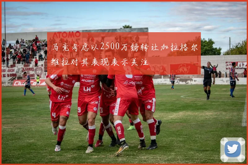 马竞考虑以2500万镑转让加拉格尔维拉对其表现表示关注