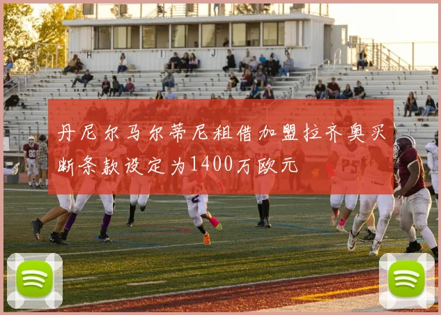 丹尼尔马尔蒂尼租借加盟拉齐奥买断条款设定为1400万欧元