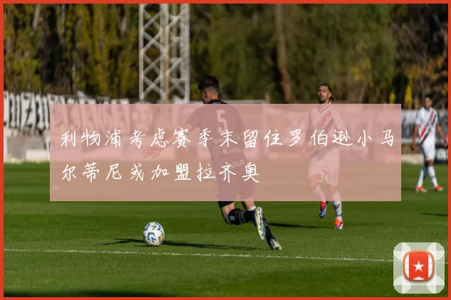 利物浦考虑赛季末留住罗伯逊小马尔蒂尼或加盟拉齐奥