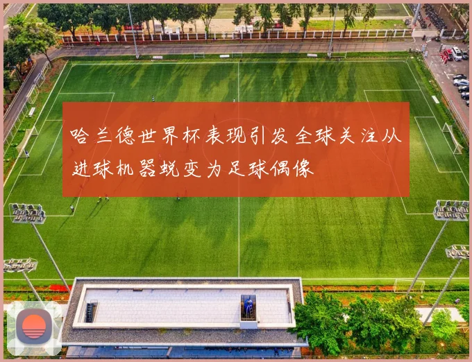 哈兰德世界杯表现引发全球关注从进球机器蜕变为足球偶像