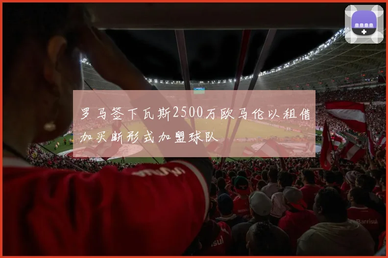 罗马签下瓦斯2500万欧马伦以租借加买断形式加盟球队