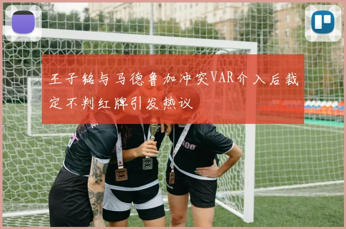 王子铭与马德鲁加冲突VAR介入后裁定不判红牌引发热议