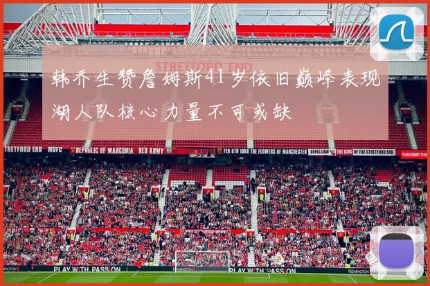 韩乔生赞詹姆斯41岁依旧巅峰表现湖人队核心力量不可或缺