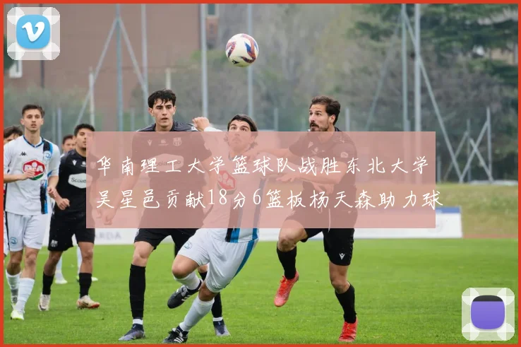 华南理工大学篮球队战胜东北大学吴星邑贡献18分6篮板杨天森助力球队获胜