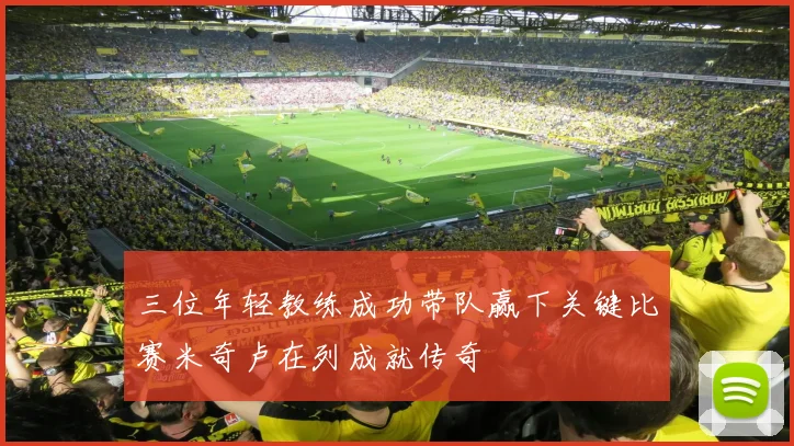 三位年轻教练成功带队赢下关键比赛米奇卢在列成就传奇