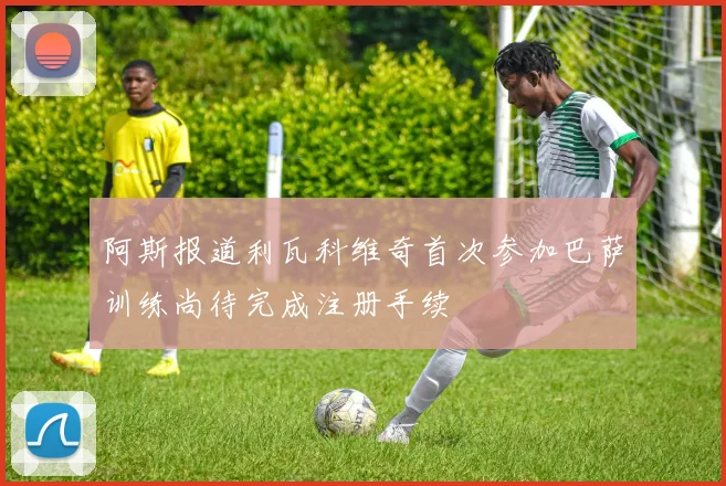 阿斯报道利瓦科维奇首次参加巴萨训练尚待完成注册手续